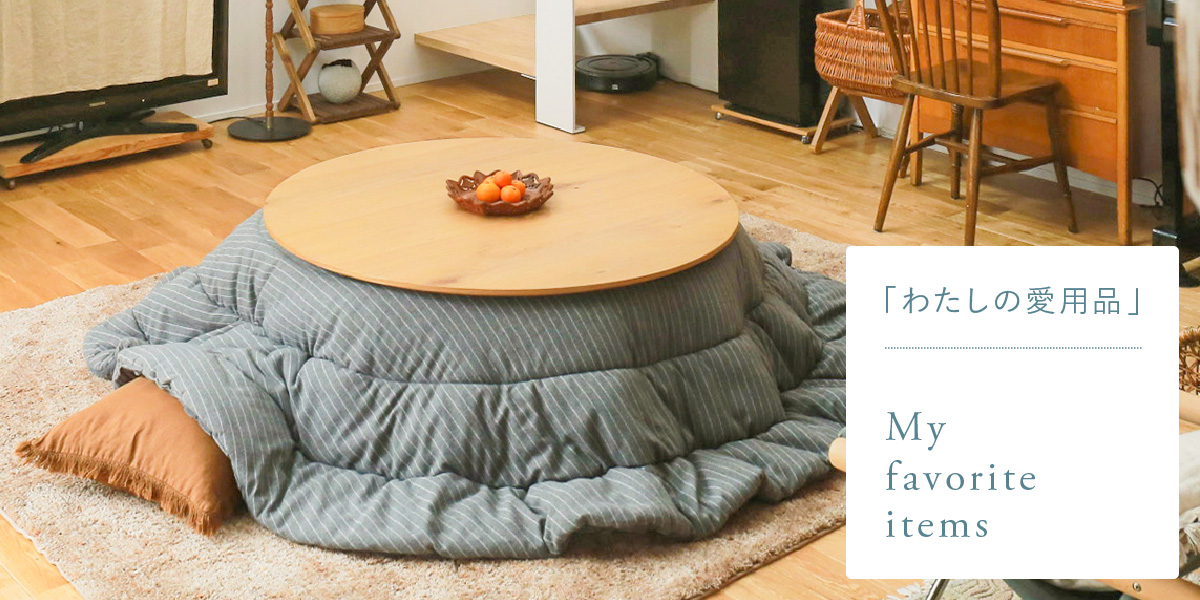 わたしの愛用品-夏も冬も活躍するこたつテーブルFAM ｜家具