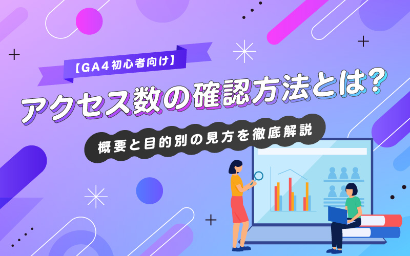 GA4でアクセス数を確認する方法｜初めてでも分かる概要と目的別の見方